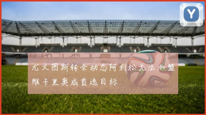 尤文图斯转会动态阿利松无法加盟维卡里奥成首选目标