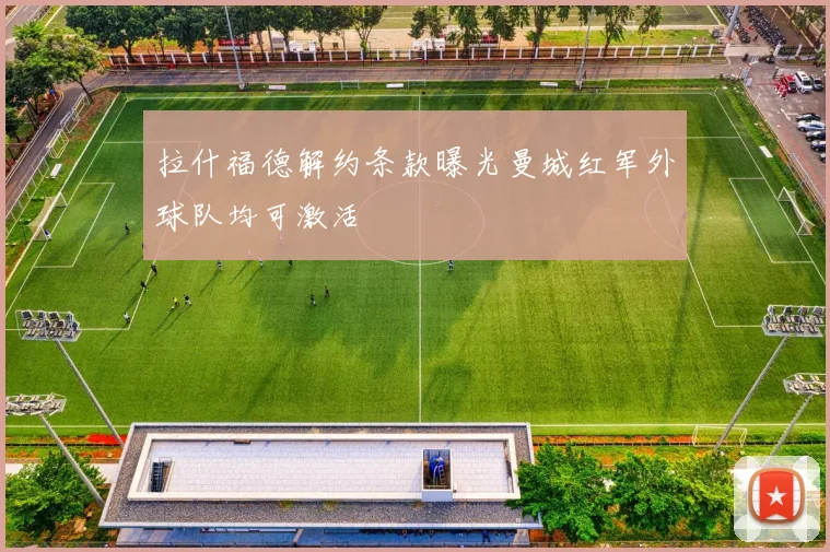 拉什福德解约条款曝光曼城红军外球队均可激活