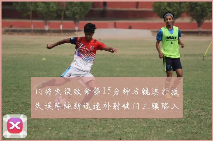门将失误致命第15分钟方镜淇扑救失误陈纯新迅速补射破门三镇陷入被动