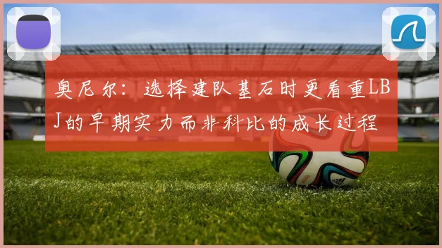 奥尼尔：选择建队基石时更看重LBJ的早期实力而非科比的成长过程