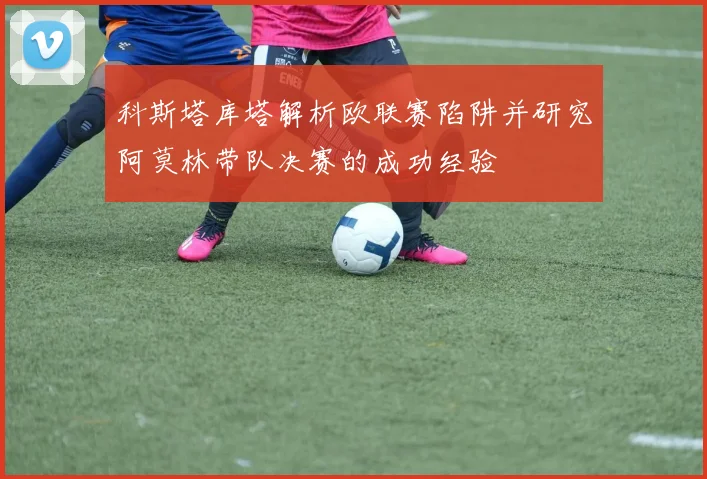 科斯塔库塔解析欧联赛陷阱并研究阿莫林带队决赛的成功经验