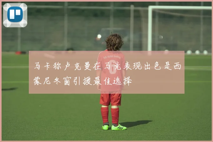 马卡称卢克曼在马竞表现出色是西蒙尼冬窗引援最佳选择