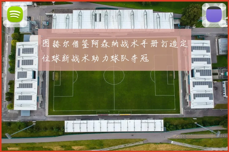 图赫尔借鉴阿森纳战术手册打造定位球新战术助力球队夺冠