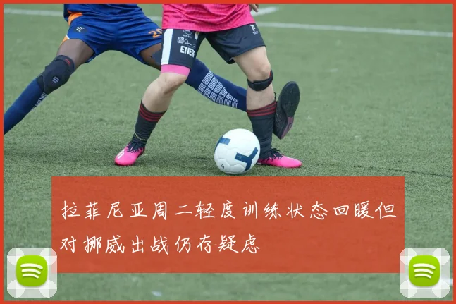 拉菲尼亚周二轻度训练状态回暖但对挪威出战仍存疑虑