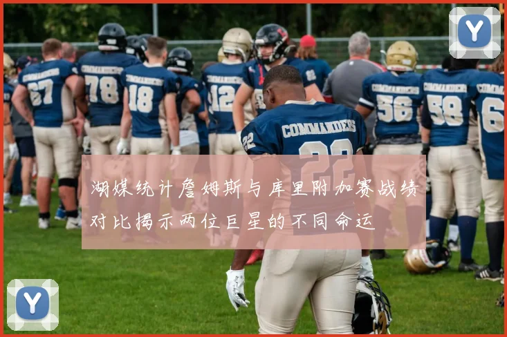 湖媒统计詹姆斯与库里附加赛战绩对比揭示两位巨星的不同命运