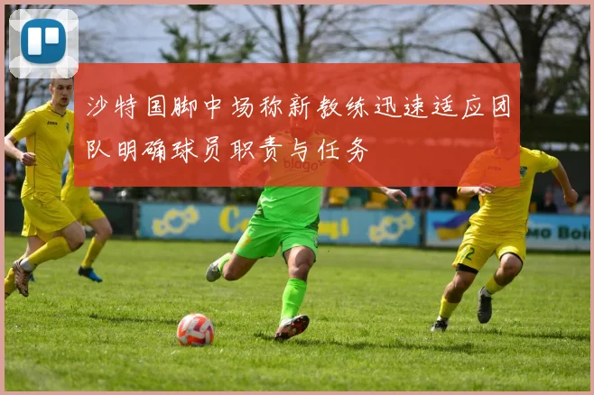 沙特国脚中场称新教练迅速适应团队明确球员职责与任务