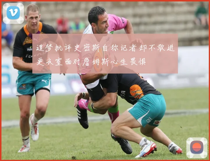 追梦批评史密斯自称记者却不敢进更衣室面对詹姆斯心生畏惧