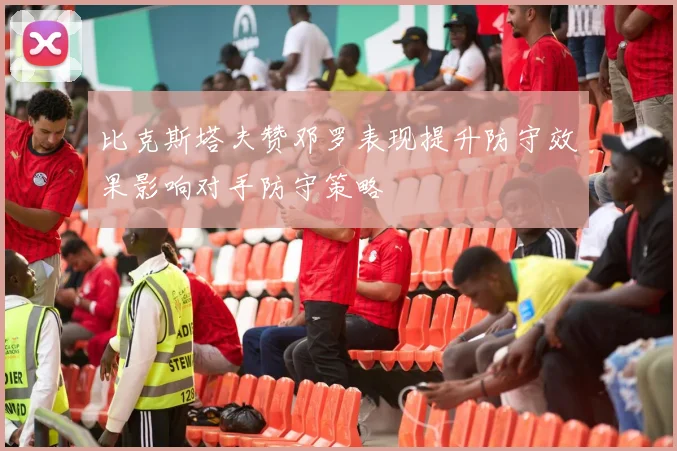 比克斯塔夫赞邓罗表现提升防守效果影响对手防守策略