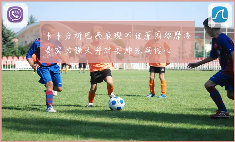 卡卡分析巴西表现不佳原因称摩洛哥实力强大并对安帅充满信心
