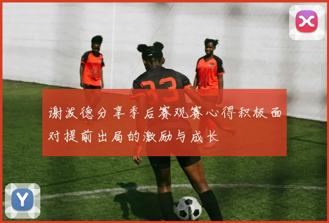 谢泼德分享季后赛观赛心得积极面对提前出局的激励与成长