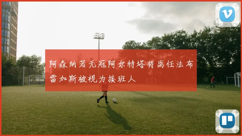 阿森纳若无冠阿尔特塔将离任法布雷加斯被视为接班人