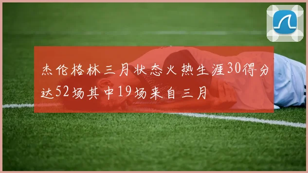 杰伦格林三月状态火热生涯30得分达52场其中19场来自三月