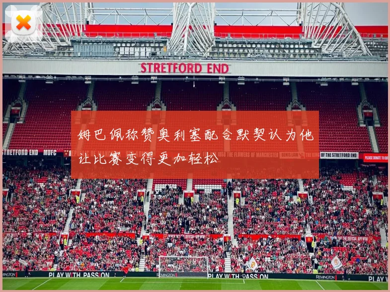 姆巴佩称赞奥利塞配合默契认为他让比赛变得更加轻松