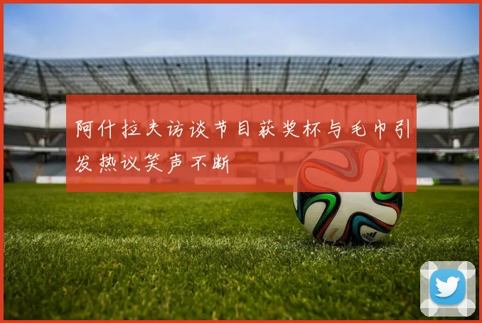 阿什拉夫访谈节目获奖杯与毛巾引发热议笑声不断