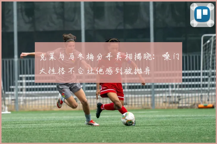 克莱与马冬梅分手真相揭晓：嗓门大性格不合让他感到被抛弃