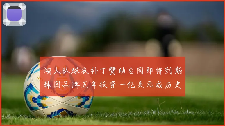 湖人队球衣补丁赞助合同即将到期韩国品牌五年投资一亿美元成历史记录