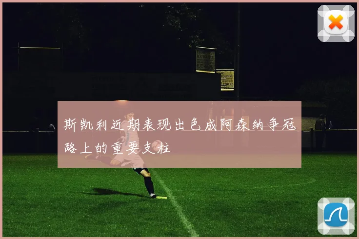 斯凯利近期表现出色成阿森纳争冠路上的重要支柱