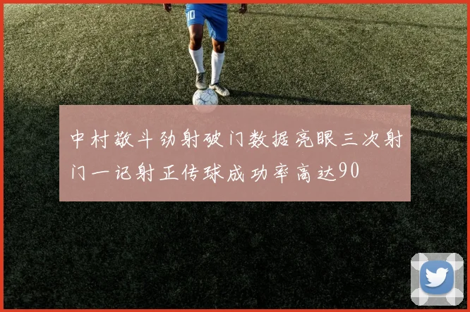 中村敬斗劲射破门数据亮眼三次射门一记射正传球成功率高达90