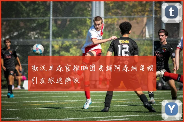勒沃库森官推晒图恶搞阿森纳角旗引发球迷热议