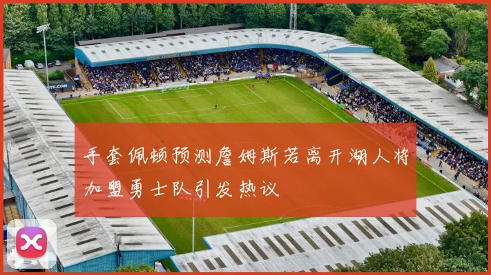 手套佩顿预测詹姆斯若离开湖人将加盟勇士队引发热议