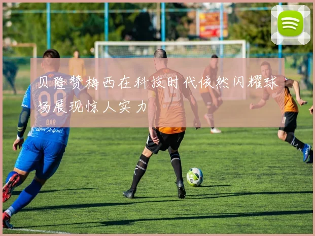 贝隆赞梅西在科技时代依然闪耀球场展现惊人实力