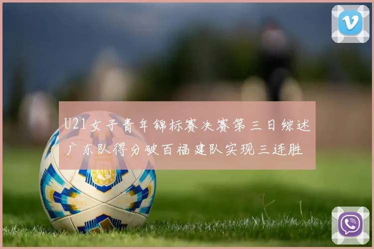 U21女子青年锦标赛决赛第三日综述广东队得分破百福建队实现三连胜