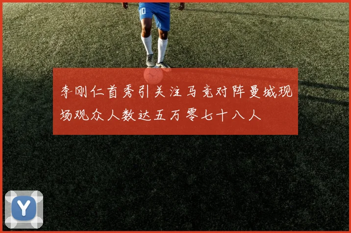 李刚仁首秀引关注马竞对阵曼城现场观众人数达五万零七十八人