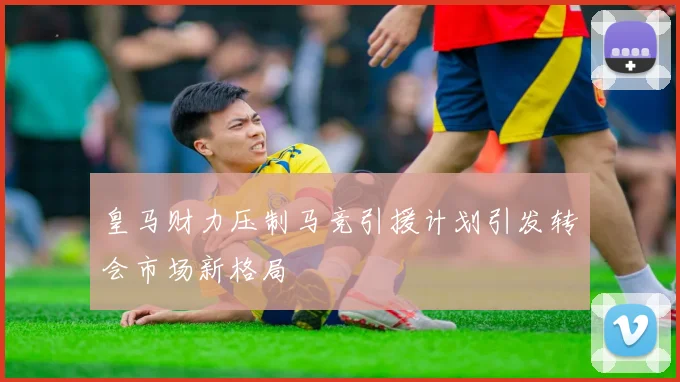 皇马财力压制马竞引援计划引发转会市场新格局