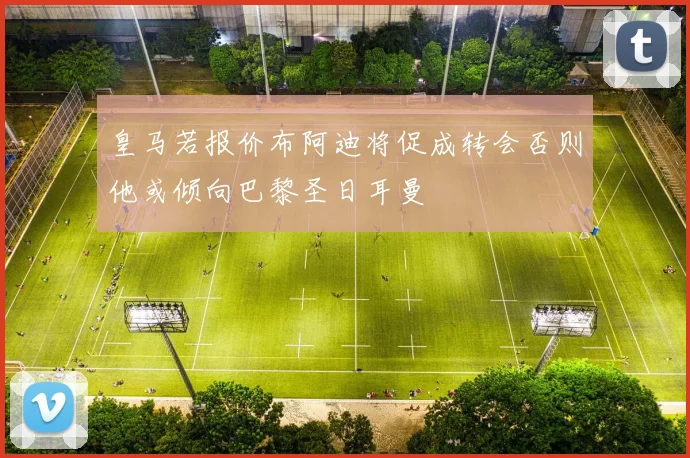 皇马若报价布阿迪将促成转会否则他或倾向巴黎圣日耳曼