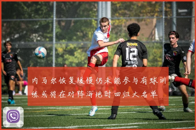 内马尔恢复缓慢仍未能参与有球训练或将在对阵海地时回归大名单