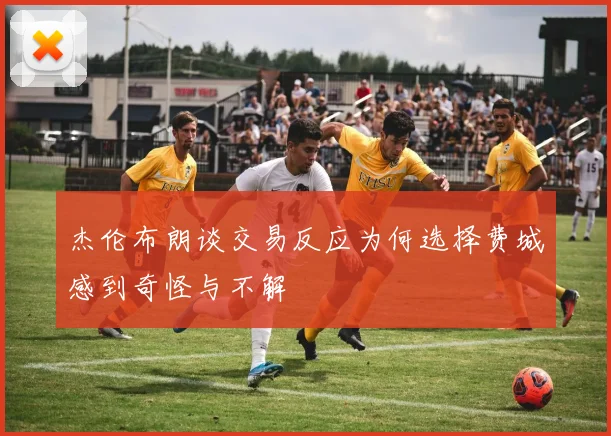 杰伦布朗谈交易反应为何选择费城感到奇怪与不解