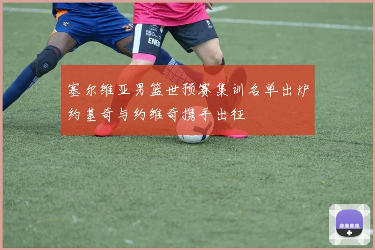 塞尔维亚男篮世预赛集训名单出炉约基奇与约维奇携手出征