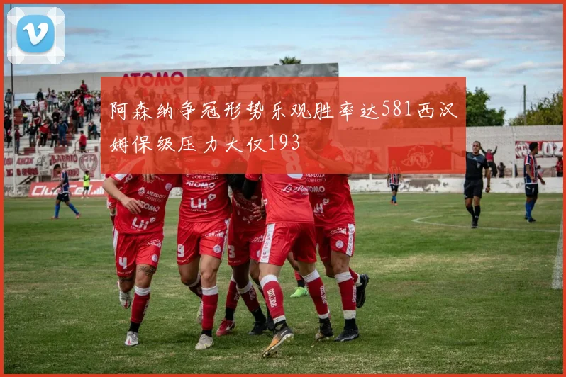 阿森纳争冠形势乐观胜率达581西汉姆保级压力大仅193